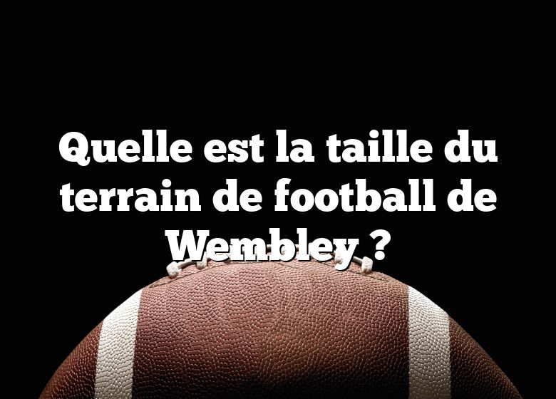 Quelle est la taille du terrain de football de Wembley ?